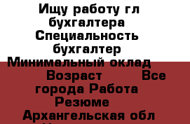 Ищу работу гл. бухгалтера › Специальность ­ бухгалтер › Минимальный оклад ­ 30 000 › Возраст ­ 41 - Все города Работа » Резюме   . Архангельская обл.,Новодвинск г.